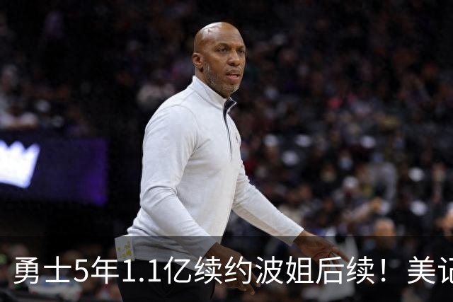 勇士5年1.1亿续约波姐后续！美记：若裁波神明年可腾至少5500万空间